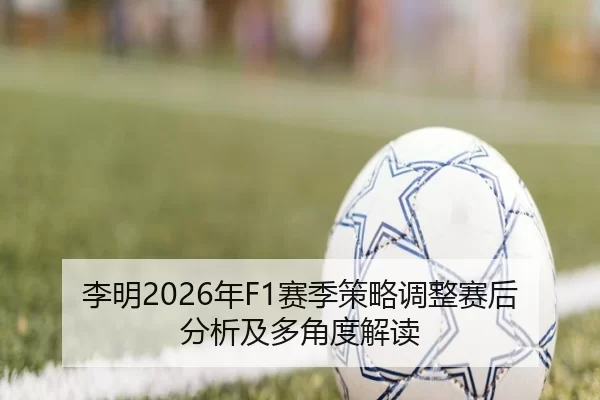 李明2026年F1赛季策略调整赛后分析及多角度解读